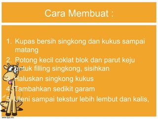 Cara Membuat :
1. Kupas bersih singkong dan kukus sampai
matang
2. Potong kecil coklat blok dan parut keju
untuk filling singkong, sisihkan
3. Haluskan singkong kukus
4. Tambahkan sedikit garam
5. Uleni sampai tekstur lebih lembut dan kalis,
 