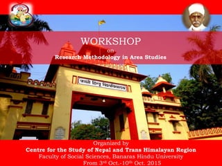 WORKSHOP
on
Research Methodology in Area Studies
Organized by
Centre for the Study of Nepal and Trans Himalayan Region
Faculty of Social Sciences, Banaras Hindu University
From 3rd Oct.-10th Oct. 2015
 