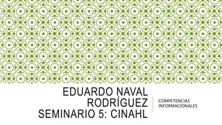 EDUARDO NAVAL
RODRÍGUEZ
SEMINARIO 5: CINAHL
COMPETENCIAS
INFORMACIONALES
 