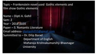 Topic – Frankenstein novel used Gothic elements and
film show Gothic elements
Name – Dipti A. Gohil
Sam- 2
Year – 2018-2020
Paper – 5. Romantic Literature
Email address- diptigohil55@gmail.com
Summitted to – Dr. Dilip Barad
Department of English
Maharaja Krishnakumarsihji Bhavnagar
University
 