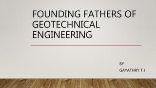 FOUNDING FATHERS OF
GEOTECHNICAL
ENGINEERING
BY
GAYATHRY T J
 