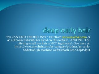 You CAN ONLY ORDER ONYC® Hair from www.onychair.com or
an authorized distributor listed on this website. ANYONE ELSE
offering to sell our hair is NOT legitimate! - See more at:
https://www.onychair.com/by-category/product/34-curly-
addiction-3b-machine-weft#sthash.BehATXpP.dpuf
 