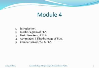 Module 4
Unit 3_Module5 Matoshri College of Engineering & Research Center Nashik 7
1. Introduction.
2. Block Diagram of PLA.
3. Basic Structure of PLA.
4. Advantages & Disadvantage of PLA.
5. Comparison of PAL & PLA
 