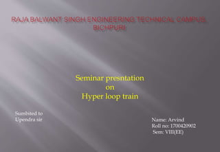 Seminar presntation
on
Hyper loop train
Sumbited to
Upendra sir Name: Arvind
Roll no: 1700420902
Sem: VIII(EE)
 