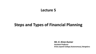 Lecture 5
Steps and Types of Financial Planning
Mr. K. Kiran Kumar
Assistant Professor
Kristu Jayanti College (Autonomous), Bengaluru
 