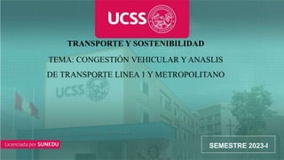 CURSO
TEMA: CONGESTIÓN VEHICULAR Y ANASLIS
DE TRANSPORTE LINEA 1 Y METROPOLITANO
SEMESTRE 2023-I
TRANSPORTE Y SOSTENIBILIDAD
 
