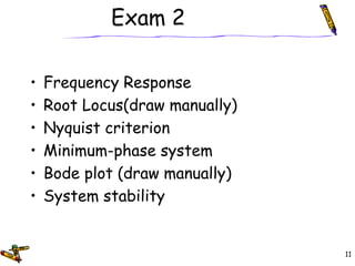 Exam 2
• Frequency Response
• Root Locus(draw manually)
• Nyquist criterion
• Minimum-phase system
• Bode plot (draw manually)
• System stability
11