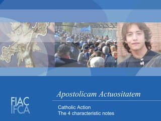Apostolicam Actuositatem
Catholic Action
The 4 characteristic notes
 