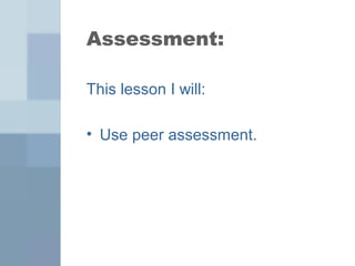 Assessment: 
This lesson I will: 
• Use peer assessment. 
 