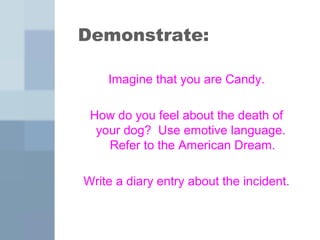 Demonstrate: 
Imagine that you are Candy. 
How do you feel about the death of 
your dog? Use emotive language. 
Refer to the American Dream. 
Write a diary entry about the incident. 
 