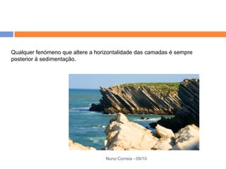 Qualquer fenómeno que altere a horizontalidade das camadas é sempre
posterior à sedimentação.




                                   Nuno Correia - 09/10
 