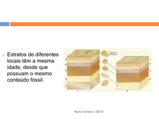    Estratos de diferentes
    locais têm a mesma
    idade, desde que
    possuam o mesmo
    conteúdo fóssil.




                             Nuno Correia - 09/10
 