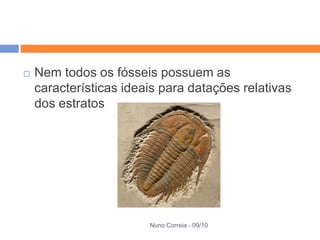    Nem todos os fósseis possuem as
    características ideais para datações relativas
    dos estratos




                        Nuno Correia - 09/10
 