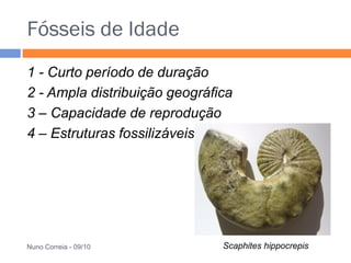 Fósseis de Idade
1 - Curto período de duração
2 - Ampla distribuição geográfica
3 – Capacidade de reprodução
4 – Estruturas fossilizáveis




Nuno Correia - 09/10           Scaphites hippocrepis
 
