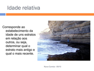 Idade relativa


Corresponde ao
  estabelecimento da
  idade de uns estratos
  em relação aos
  outros, ou seja,
  determinar qual o
  estrato mais antigo e
  qual o mais recente.



                          Nuno Correia - 09/10
 