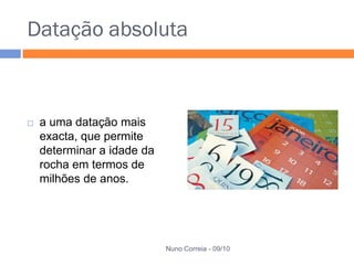 Datação absoluta



   a uma datação mais
    exacta, que permite
    determinar a idade da
    rocha em termos de
    milhões de anos.




                            Nuno Correia - 09/10
 