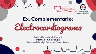 Ex. Complementario:
Electrocardiograma
Javiera Hormazábal Droguett
Interna de Kinesiología
Docente Guía: Klga. Francisca Gómez Ponce
 