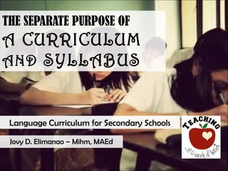THE SEPARATE PURPOSE OF
A CURRICULUM
AND SYLLABUS
Jovy D. Elimanao – Mihm, MAEd
Language Curriculum for Secondary Schools
 