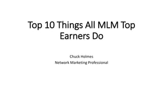 Top 10 Things All MLM Top
Earners Do
Chuck Holmes
Network Marketing Professional
 