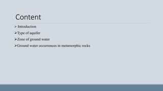 Content
Introduction
Type of aquifer
Zone of ground water
Ground water occurrences in metamorphic rocks