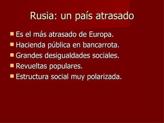 Rusia: un país atrasado
 Es el más atrasado de Europa.
 Hacienda pública en bancarrota.
 Grandes desigualdades sociales.
 Revueltas populares.
 Estructura social muy polarizada.
 