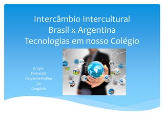 Intercâmbio Intercultural 
Brasil x Argentina 
Tecnologias em nosso Colégio 
Grupo: 
Fernanda 
Giovanna Rufino 
Liz 
Gregório 
 