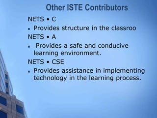 Other ISTE Contributors
NETS • C
 Provides structure in the classroo
NETS • A
 Provides a safe and conducive
learning environment.
NETS • CSE
 Provides assistance in implementing
technology in the learning process.
 