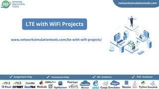 networksimulationtools.com
CloudSim
Fogsim
PhD Guidance
MS Guidance
Assignment Help Homework Help
www.networksimulationtools.com/lte-with-wifi-projects/
LTE with WiFi Projects
 