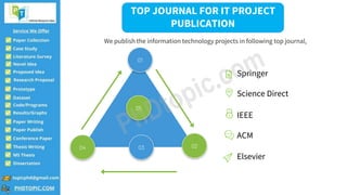 4
04
01
05
02
03
TOP JOURNAL FOR IT PROJECT
PUBLICATION
We publish the information technology projects in following top journal,
Springer
Science Direct
IEEE
ACM
Elsevier