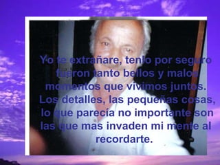 Yo te extrañare, tenlo por seguro fueron tanto bellos y malos momentos que vivimos juntos. Los detalles, las pequeñas cosas, lo que parecía no importante son las que mas invaden mi mente al recordarte.  