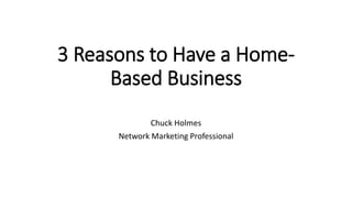 3 Reasons to Have a Home-
Based Business
Chuck Holmes
Network Marketing Professional
 