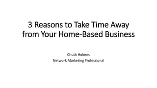 3 Reasons to Take Time Away
from Your Home-Based Business
Chuck Holmes
Network Marketing Professional
 