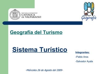 Geografía del Turismo Sistema Turístico Integrantes: -Pablo Aros -Salvador Ayala -Miércoles 26 de Agosto del 2009- 