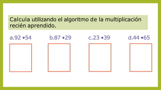 Calcula utilizando el algoritmo de la multiplicación
recién aprendido.
a.92 •54 b.87 •29 c.23 •39 d.44 •65
 