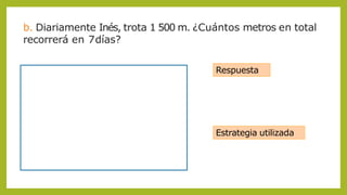 b. Diariamente Inés, trota 1 500 m. ¿Cuántos metros en total
recorrerá en 7días?
Respuesta
Estrategia utilizada
 