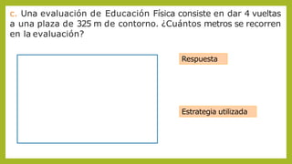 c. Una evaluación de Educación Física consiste en dar 4 vueltas
a una plaza de 325 m de contorno. ¿Cuántos metros se recorren
en la evaluación?
Respuesta
Estrategia utilizada
 