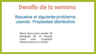 María tiene para vender 35
bandejas de 12 huevos
cada una. ¿Cuántos
huevos tiene a la venta?
Resuelve el siguiente problema
usando Propiedad distributiva
 