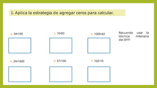 1. Aplica la estrategia de agregar ceros para calcular.
b. 24•1000
c. 10•83
d. 57•100
a. 34•100 e. 1000•42
F. 102•10
usar la
milenaria
Recuerda
técnica
del 0!!!!!
 