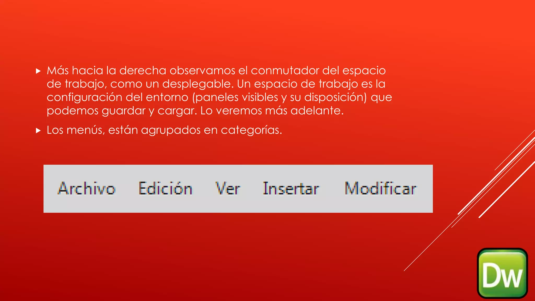  Más hacia la derecha observamos el conmutador del espacio
de trabajo, como un desplegable. Un espacio de trabajo es la
configuración del entorno (paneles visibles y su disposición) que
podemos guardar y cargar. Lo veremos más adelante.
 Los menús, están agrupados en categorías.
 