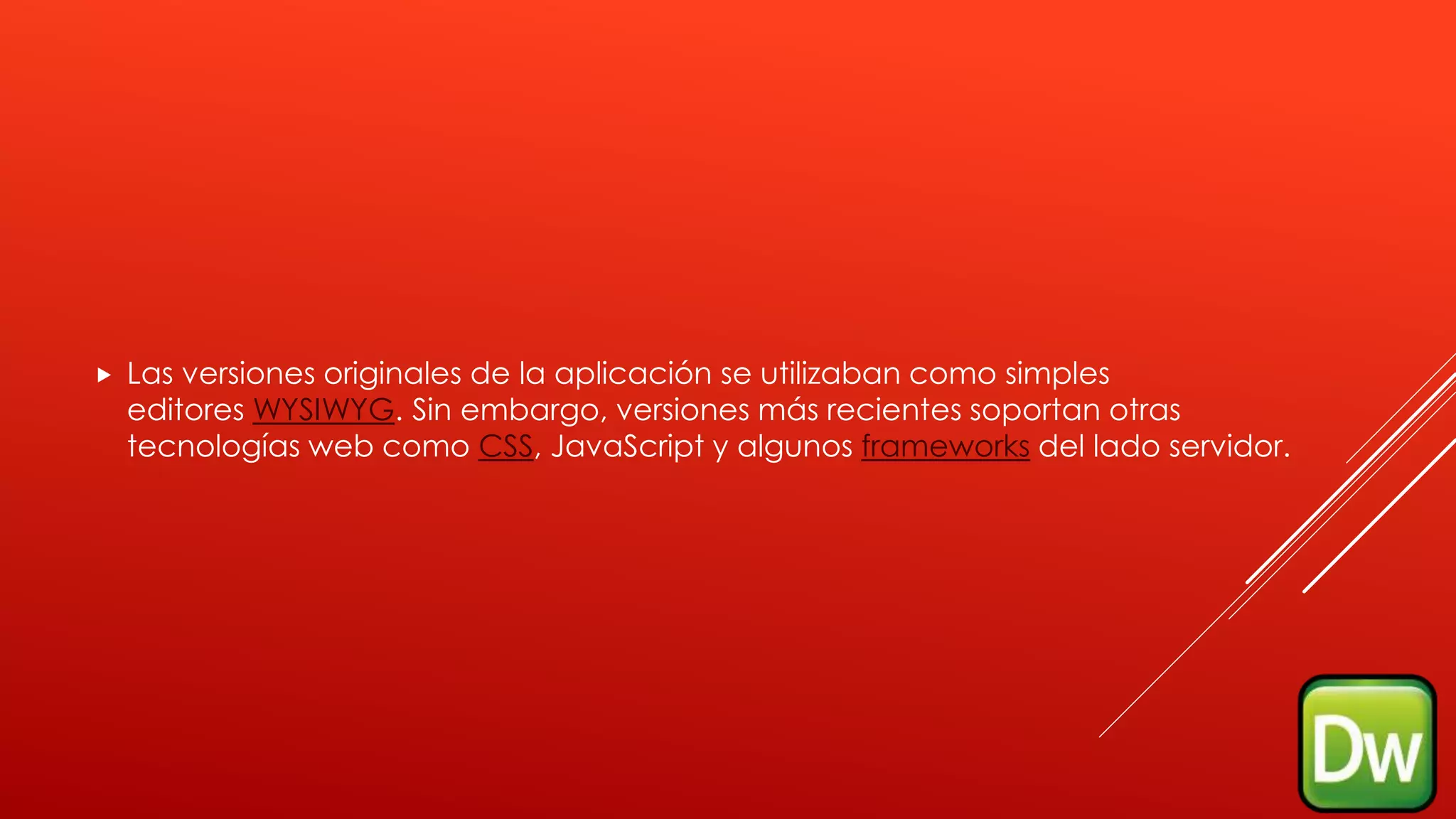  Las versiones originales de la aplicación se utilizaban como simples
editores WYSIWYG. Sin embargo, versiones más recientes soportan otras
tecnologías web como CSS, JavaScript y algunos frameworks del lado servidor.
 