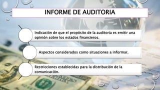 INFORME DE AUDITORIA
Indicación de que el propósito de la auditoria es emitir una
opinión sobre los estados financieros.
Aspectos considerados como situaciones a informar.
Restricciones establecidas para la distribución de la
comunicación.
 