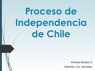 Proceso de
Independencia
de Chile
Viviana Muñoz V.
Historia y Cs. Sociales
 