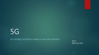 5G
HET MOBIELE INTERNET WAAR JE VAN KAN DROMEN
Door:
Miel van Hoe
 