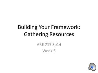 Building Your Framework:
Gathering Resources
ARE 717 Sp14
Week 5

 