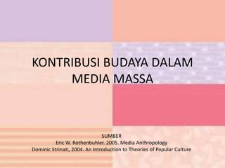 KONTRIBUSI BUDAYA DALAM
MEDIA MASSA
SUMBER
Eric W. Rothenbuhler. 2005. Media Anthropology
Dominic Strinati, 2004. An Introduction to Theories of Popular Culture
 
