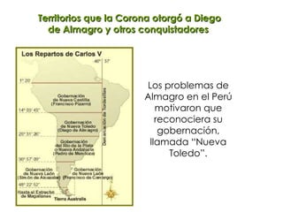 Territorios que la Corona otorgó a Diego de Almagro y otros conquistadores Los problemas de Almagro en el Perú motivaron que reconociera su gobernación, llamada “Nueva Toledo”. 