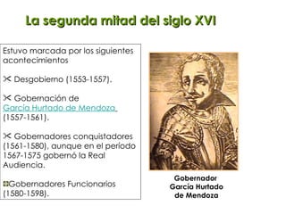 La segunda mitad del siglo XVI Estuvo marcada por los siguientes acontecimientos Desgobierno (1553-1557). Gobernación de  García Hurtado de Mendoza   (1557-1561). Gobernadores conquistadores (1561-1580), aunque en el período 1567-1575 gobernó la Real Audiencia. Gobernadores Funcionarios  (1580-1598). Gobernador  García Hurtado de Mendoza 