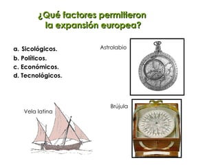 ¿Qué factores permitieron  la expansión europea? Sicológicos. b. Políticos. c. Económicos. d. Tecnológicos. Vela latina Astrolabio Brújula 