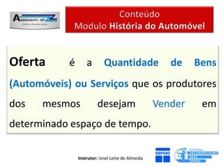 Oferta      é       a        Quantidade                de    Bens
(Automóveis) ou Serviços que os produtores
dos   mesmos             desejam                    Vender    em
determinado espaço de tempo.

                Instrutor: Isnel Leite de Almeida
 