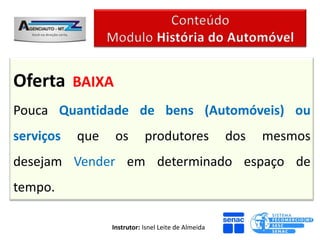 Oferta BAIXA
Pouca Quantidade de bens (Automóveis) ou
serviços   que    os        produtores               dos   mesmos
desejam Vender em determinado espaço de
tempo.

                 Instrutor: Isnel Leite de Almeida
 